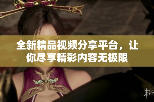 全新精品視頻分享平臺，讓你盡享精彩內容無極限