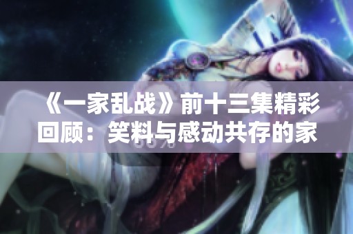 《一家亂戰》前十三集精彩回顧：笑料與感動共存的家庭對抗戰斗