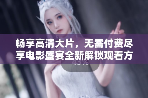 暢享高清大片，無需付費盡享電影盛宴全新解鎖觀看方式