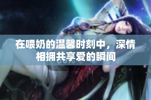 在喂奶的溫馨時刻中，深情相擁共享愛的瞬間