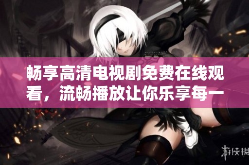 暢享高清電視劇免費在線觀看，流暢播放讓你樂享每一刻