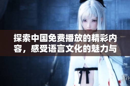 探索中國免費播放的精彩內容，感受語言文化的魅力與魅惑