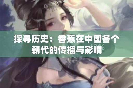 探尋歷史：香蕉在中國(guó)各個(gè)朝代的傳播與影響