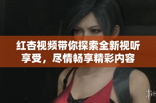 紅杏視頻帶你探索全新視聽享受，盡情暢享精彩內容