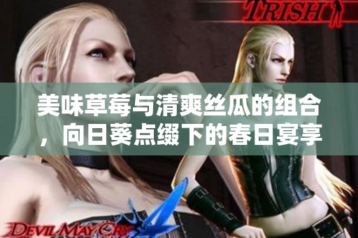 美味草莓與清爽絲瓜的組合，向日葵點(diǎn)綴下的春日宴享受