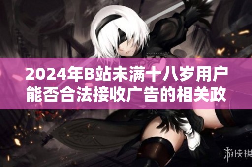 2024年B站未滿十八歲用戶能否合法接收廣告的相關政策解讀