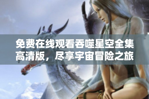 免費(fèi)在線觀看吞噬星空全集高清版，盡享宇宙冒險(xiǎn)之旅