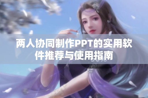 兩人協(xié)同制作PPT的實用軟件推薦與使用指南