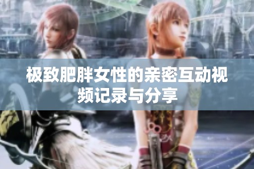 極致肥胖女性的親密互動視頻記錄與分享