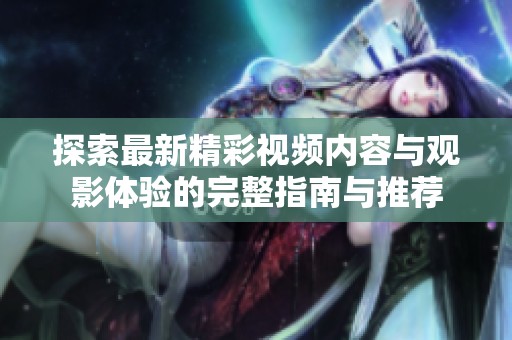 探索最新精彩視頻內(nèi)容與觀影體驗的完整指南與推薦