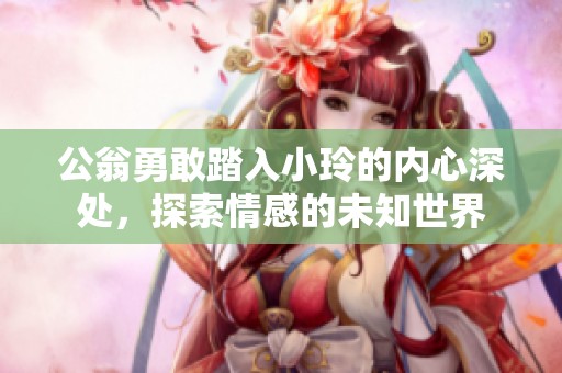 公翁勇敢踏入小玲的內心深處，探索情感的未知世界
