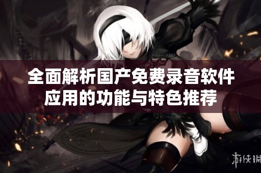 全面解析國產免費錄音軟件應用的功能與特色推薦