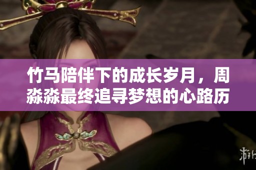 竹馬陪伴下的成長(zhǎng)歲月，周淼淼最終追尋夢(mèng)想的心路歷程
