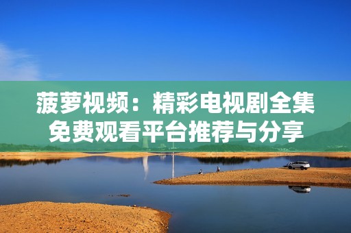 菠蘿視頻：精彩電視劇全集免費(fèi)觀(guān)看平臺(tái)推薦與分享