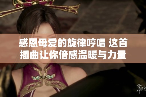 感恩母愛的旋律哼唱 這首插曲讓你倍感溫暖與力量