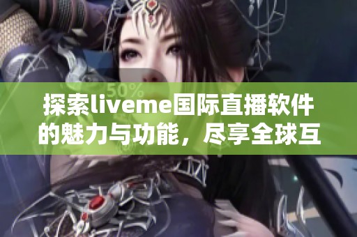 探索liveme國際直播軟件的魅力與功能，盡享全球互動社交體驗