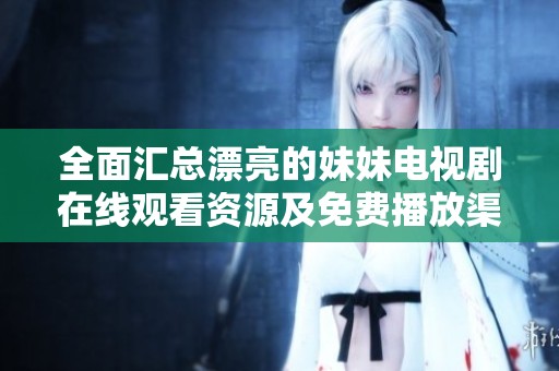 全面匯總漂亮的妹妹電視劇在線觀看資源及免費播放渠道推薦