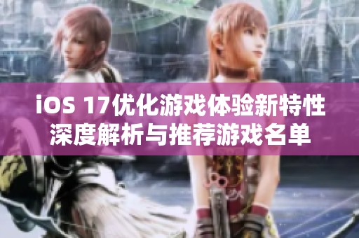 iOS 17優(yōu)化游戲體驗(yàn)新特性深度解析與推薦游戲名單