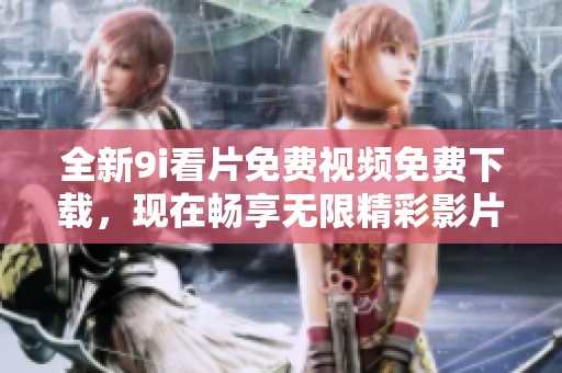 全新9i看片免費視頻免費下載，現在暢享無限精彩影片體驗