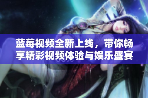 藍(lán)莓視頻全新上線，帶你暢享精彩視頻體驗(yàn)與娛樂(lè)盛宴