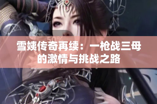雪姨傳奇再續：一槍戰三母的激情與挑戰之路