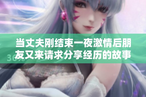 當(dāng)丈夫剛結(jié)束一夜激情后朋友又來請(qǐng)求分享經(jīng)歷的故事