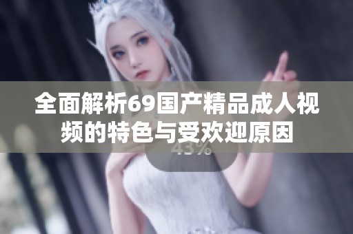 全面解析69國產精品成人視頻的特色與受歡迎原因