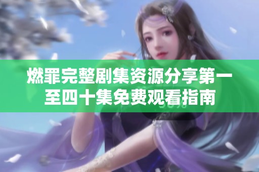 燃罪完整劇集資源分享第一至四十集免費觀看指南