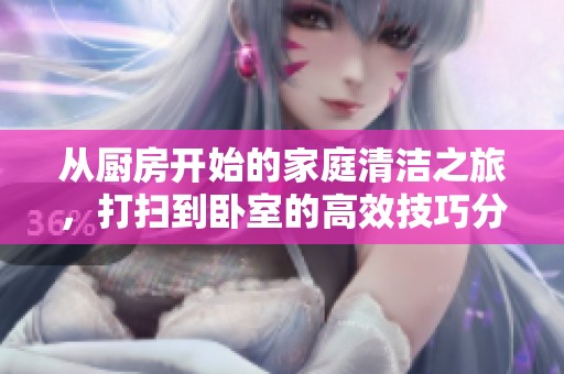 從廚房開始的家庭清潔之旅，打掃到臥室的高效技巧分享