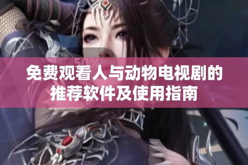 免費觀看人與動物電視劇的推薦軟件及使用指南