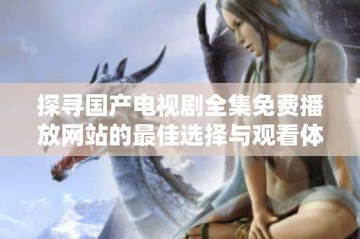 探尋國產電視劇全集免費播放網站的最佳選擇與觀看體驗