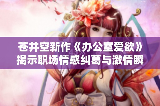 蒼井空新作《辦公室愛欲》揭示職場情感糾葛與激情瞬間