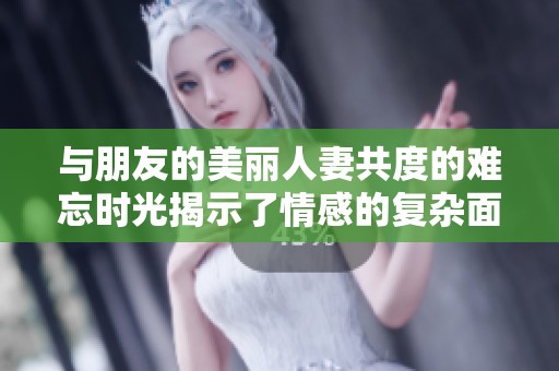 與朋友的美麗人妻共度的難忘時光揭示了情感的復雜面貌