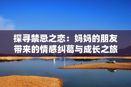 探尋禁忌之戀：媽媽的朋友帶來的情感糾葛與成長之旅