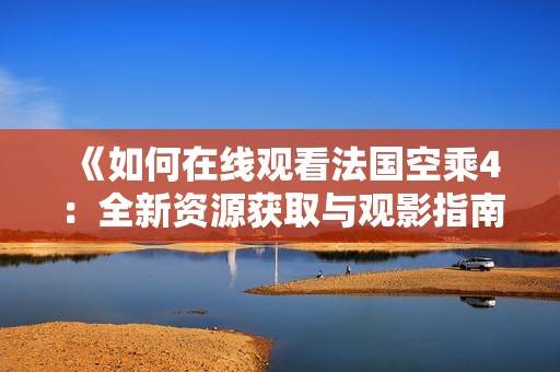 《如何在線觀看法國空乘4：全新資源獲取與觀影指南》