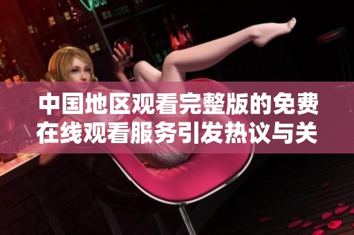 中國地區觀看完整版的免費在線觀看服務引發熱議與關注