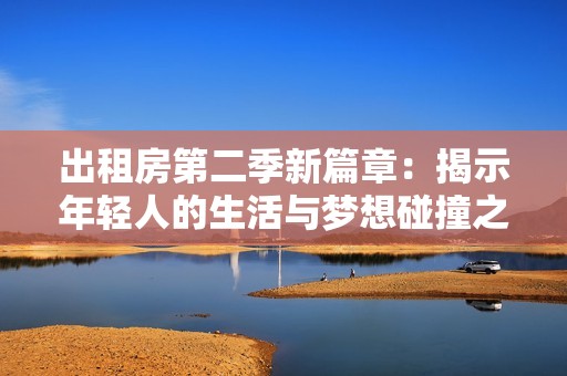 出租房第二季新篇章：揭示年輕人的生活與夢想碰撞之旅