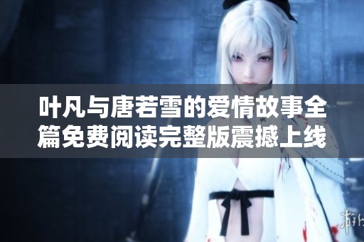 葉凡與唐若雪的愛情故事全篇免費閱讀完整版震撼上線