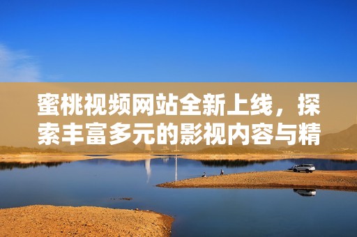 蜜桃視頻網(wǎng)站全新上線，探索豐富多元的影視內(nèi)容與精彩體驗