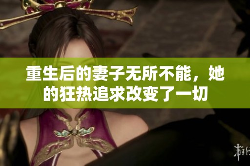 重生后的妻子無所不能，她的狂熱追求改變了一切