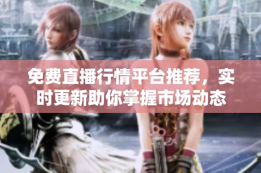 免費(fèi)直播行情平臺(tái)推薦，實(shí)時(shí)更新助你掌握市場(chǎng)動(dòng)態(tài)