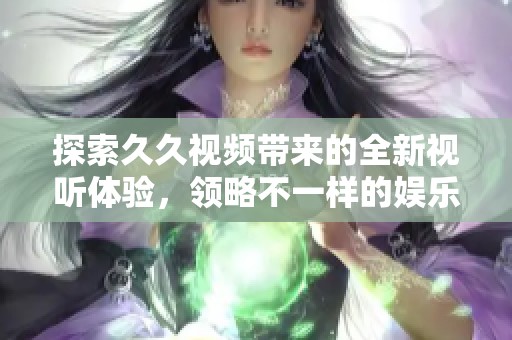 探索久久視頻帶來(lái)的全新視聽(tīng)體驗(yàn)，領(lǐng)略不一樣的娛樂(lè)世界