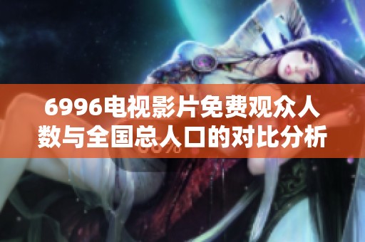 6996電視影片免費觀眾人數與全國總人口的對比分析