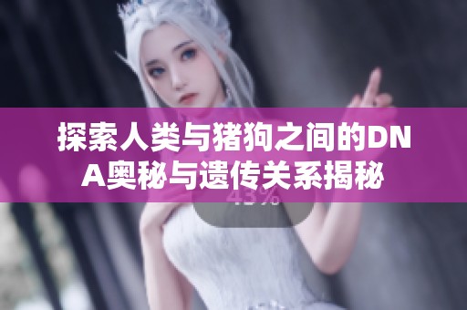 探索人類與豬狗之間的DNA奧秘與遺傳關系揭秘