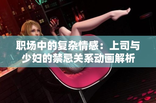職場中的復雜情感：上司與少婦的禁忌關系動畫解析