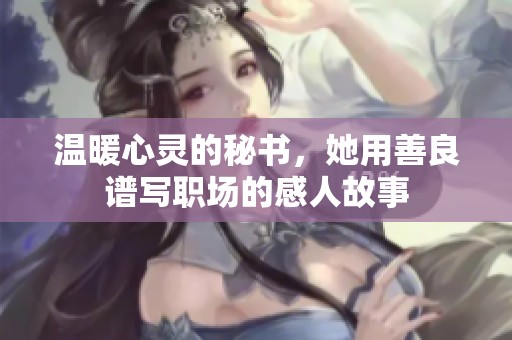溫暖心靈的秘書，她用善良譜寫職場的感人故事