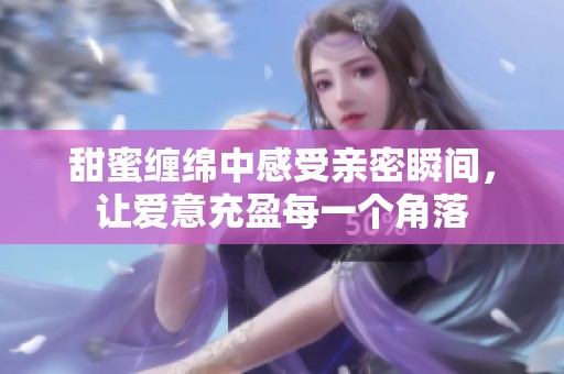 甜蜜纏綿中感受親密瞬間，讓愛意充盈每一個角落