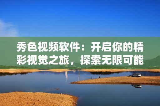秀色視頻軟件：開啟你的精彩視覺之旅，探索無限可能性