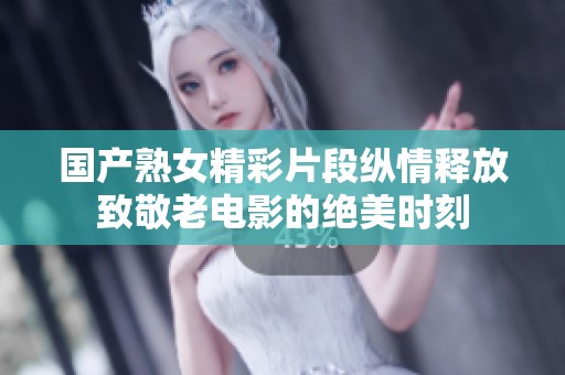 國產熟女精彩片段縱情釋放致敬老電影的絕美時刻
