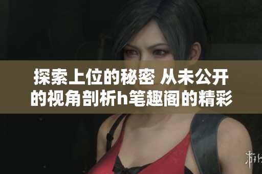 探索上位的秘密 從未公開的視角剖析h筆趣閣的精彩故事